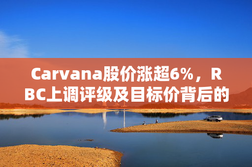 Carvana股价涨超6%，RBC上调评级及目标价背后的市场新动向解析