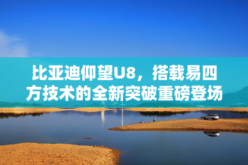 比亚迪仰望U8，搭载易四方技术的全新突破重磅登场