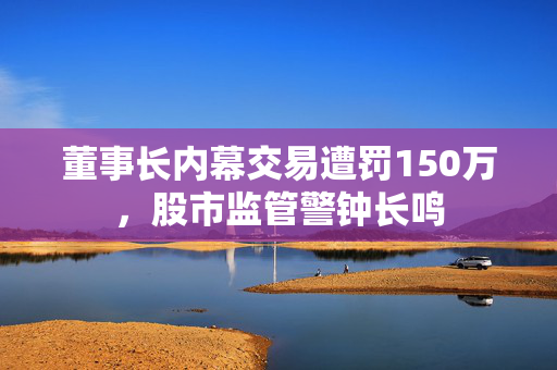 董事长内幕交易遭罚150万，股市监管警钟长鸣