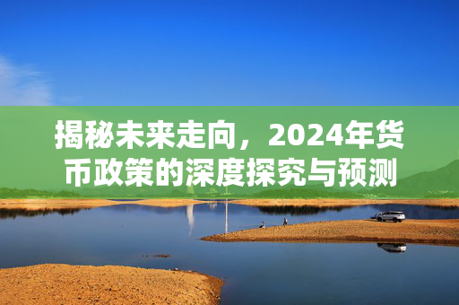 揭秘未来走向，2024年货币政策的深度探究与预测