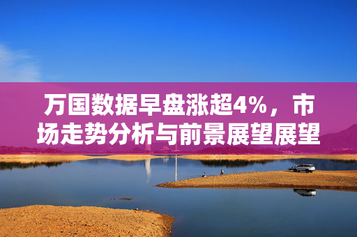 万国数据早盘涨超4%，市场走势分析与前景展望展望积极