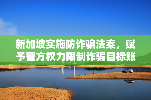 新加坡实施防诈骗法案，赋予警方权力限制诈骗目标账户交易的重要性及其影响