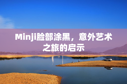 Minji脸部涂黑，意外艺术之旅的启示