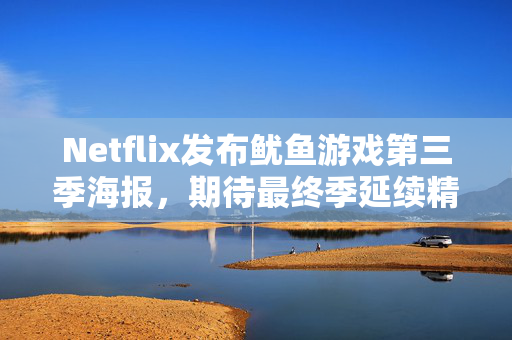 Netflix发布鱿鱼游戏第三季海报，期待最终季延续精彩旅程