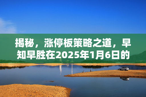 揭秘，涨停板策略之道，早知早胜在2025年1月6日的关键机遇