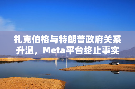 扎克伯格与特朗普政府关系升温，Meta平台终止事实核查项目背后的深思