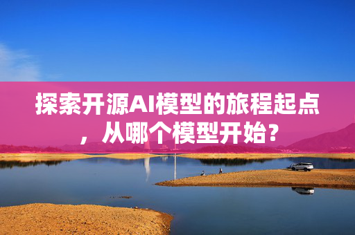 探索开源AI模型的旅程起点，从哪个模型开始？