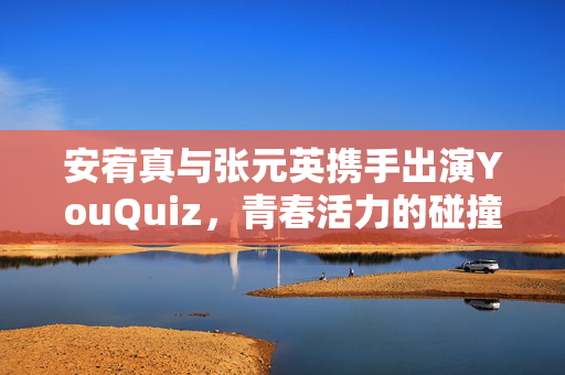 安宥真与张元英携手出演YouQuiz，青春活力的碰撞与火花之夜