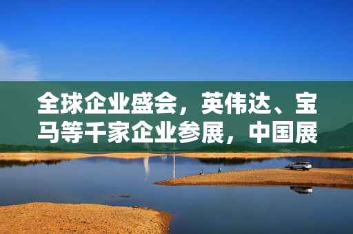 全球企业盛会，英伟达、宝马等千家企业参展，中国展商大放异彩纪实