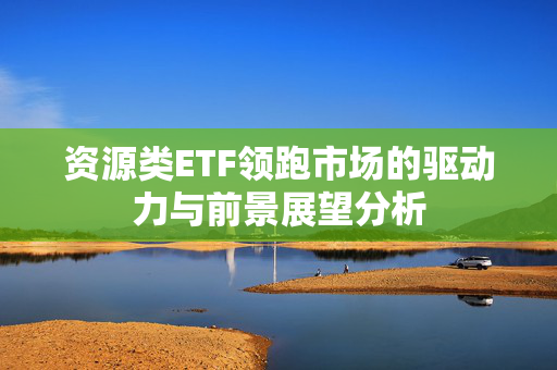 资源类ETF领跑市场的驱动力与前景展望分析