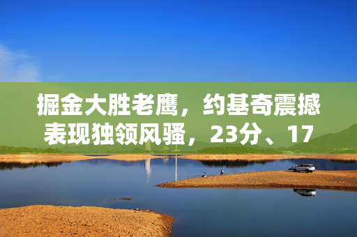 掘金大胜老鹰，约基奇震撼表现独领风骚，23分、17篮板、15助攻的完美一战