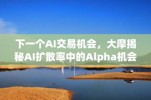 下一个AI交易机会，大摩揭秘AI扩散率中的Alpha机会