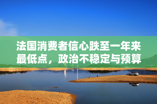 法国消费者信心跌至一年来最低点，政治不稳定与预算危机对经济影响分析