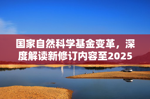 国家自然科学基金变革，深度解读新修订内容至2025年展望