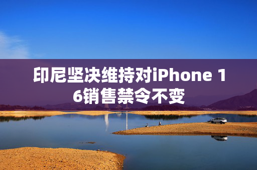 印尼坚决维持对iPhone 16销售禁令不变