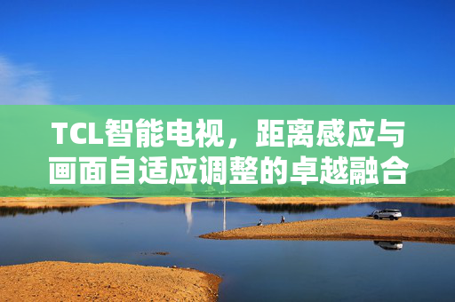 TCL智能电视，距离感应与画面自适应调整的卓越融合