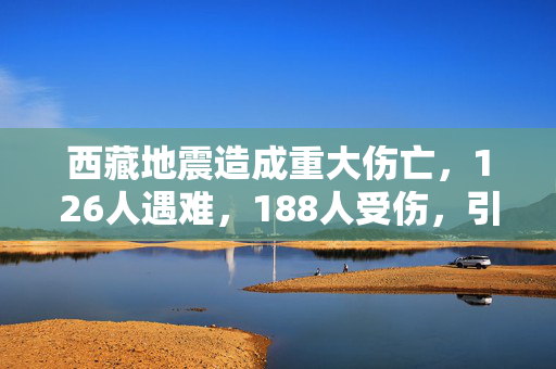 西藏地震造成重大伤亡，126人遇难，188人受伤，引发关注与哀痛