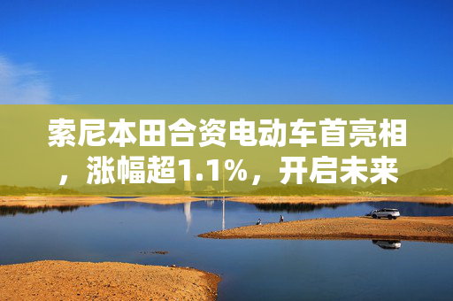 索尼本田合资电动车首亮相，涨幅超1.1%，开启未来出行新篇章