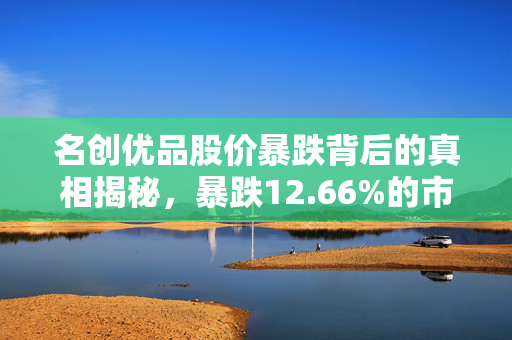 名创优品股价暴跌背后的真相揭秘，暴跌12.66%的市场分析