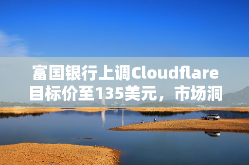 富国银行上调Cloudflare目标价至135美元，市场洞察与前景展望分析