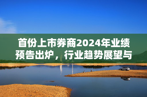 首份上市券商2024年业绩预告出炉，行业趋势展望与未来发展蓝图