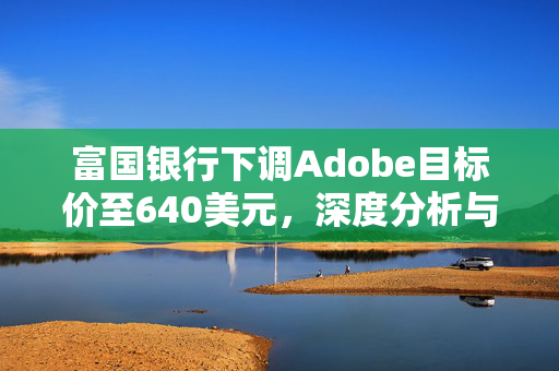 富国银行下调Adobe目标价至640美元，深度分析与展望展望