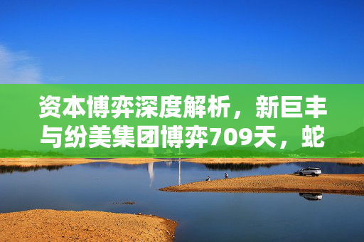 资本博弈深度解析，新巨丰与纷美集团博弈709天，蛇吞象之战与纷美董事会的不接纳要约揭秘