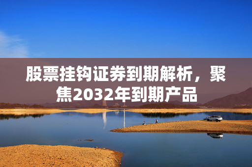 股票挂钩证券到期解析，聚焦2032年到期产品