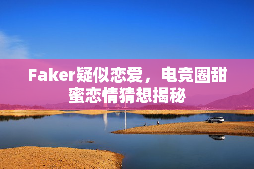 Faker疑似恋爱，电竞圈甜蜜恋情猜想揭秘