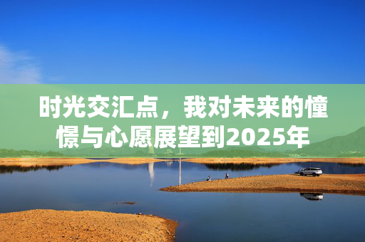 时光交汇点，我对未来的憧憬与心愿展望到2025年