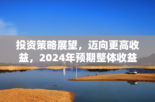 投资策略展望，迈向更高收益，2024年预期整体收益率超10%的挑战与机遇