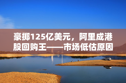 豪掷125亿美元，阿里成港股回购王——市场低估原因揭秘