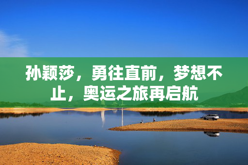 孙颖莎，勇往直前，梦想不止，奥运之旅再启航