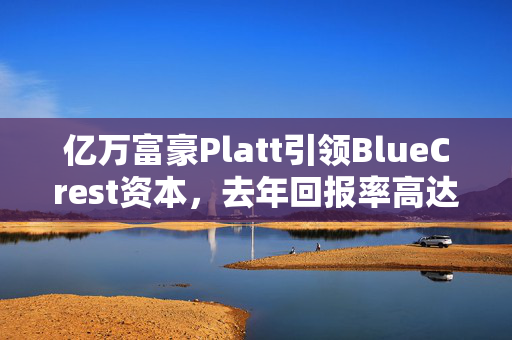 亿万富豪Platt引领BlueCrest资本，去年回报率高达惊人的38%