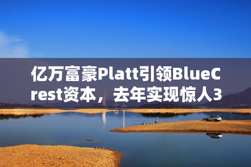 亿万富豪Platt引领BlueCrest资本，去年实现惊人38%回报率