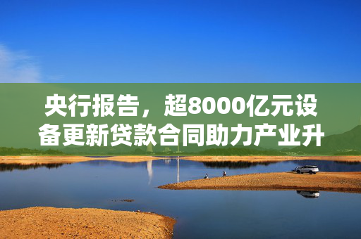 央行报告，超8000亿元设备更新贷款合同助力产业升级与经济转型的金融力量。