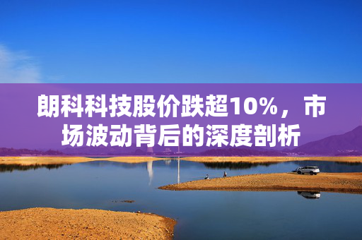 朗科科技股价跌超10%，市场波动背后的深度剖析