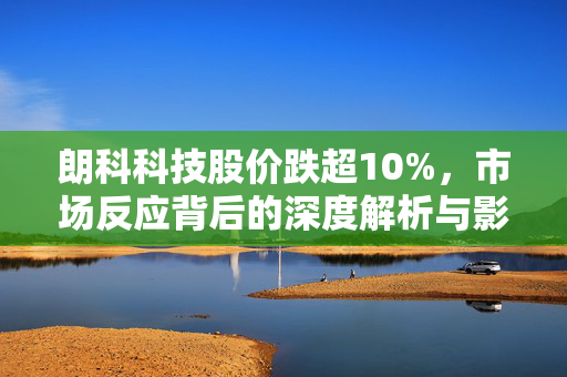 朗科科技股价跌超10%，市场反应背后的深度解析与影响