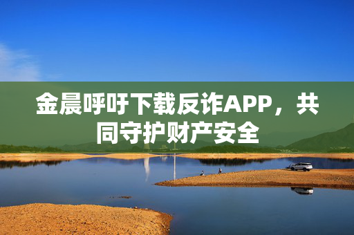 金晨呼吁下载反诈APP，共同守护财产安全