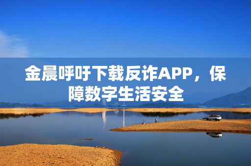 金晨呼吁下载反诈APP，保障数字生活安全