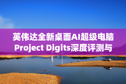 英伟达全新桌面AI超级电脑Project Digits深度评测与解析