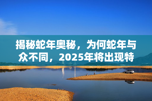 揭秘蛇年奥秘，为何蛇年与众不同，2025年将出现特殊的384天？