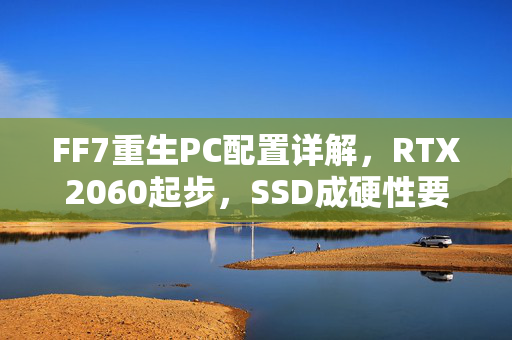 FF7重生PC配置详解，RTX2060起步，SSD成硬性要求