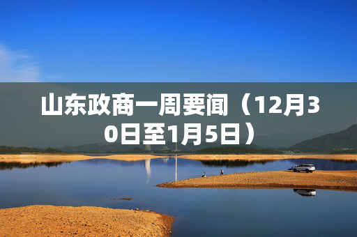 山东政商一周要闻（12月30日至1月5日）