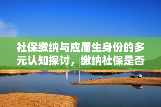 社保缴纳与应届生身份的多元认知探讨，缴纳社保是否影响应届毕业生身份？