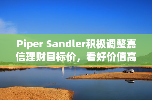 Piper Sandler积极调整嘉信理财目标价，看好价值高峰达70美元