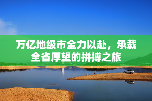 万亿地级市全力以赴，承载全省厚望的拼搏之旅