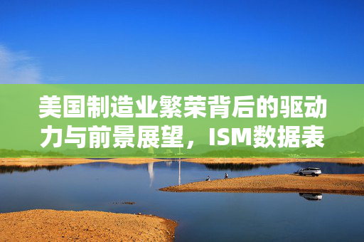 美国制造业繁荣背后的驱动力与前景展望，ISM数据表现超乎预期