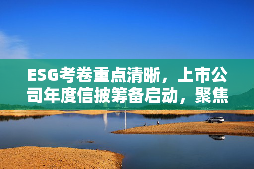 ESG考卷重点清晰，上市公司年度信披筹备启动，聚焦环境、社会和治理三大领域