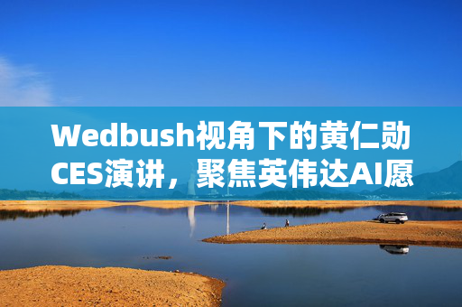 Wedbush视角下的黄仁勋CES演讲，聚焦英伟达AI愿景展望